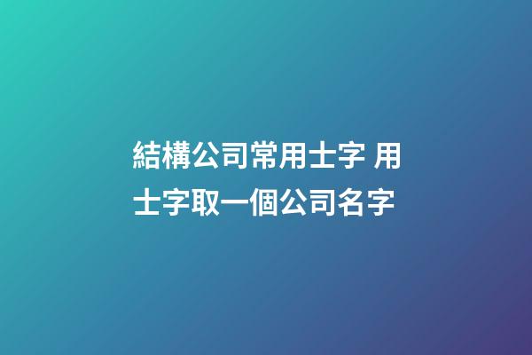 結構公司常用士字 用士字取一個公司名字-第1張-公司起名-玄機派